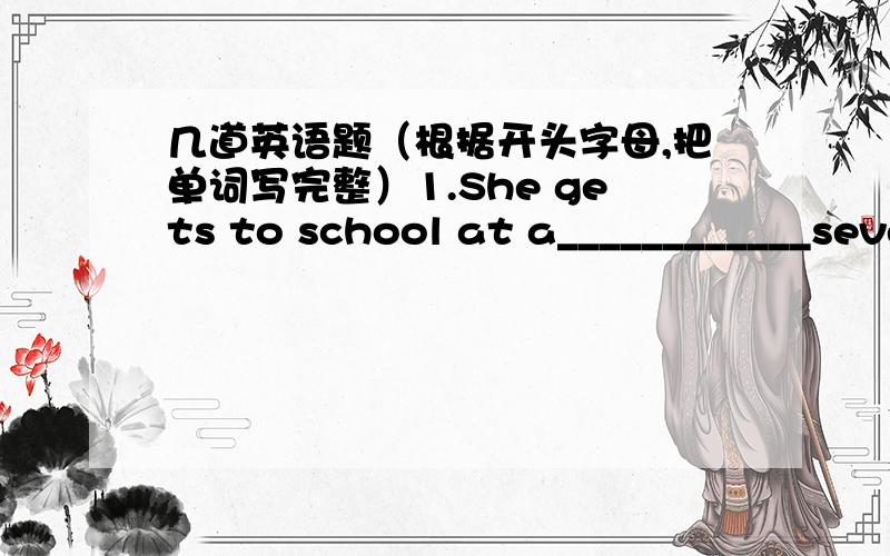 几道英语题（根据开头字母,把单词写完整）1.She gets to school at a____________seven forty.2.She have six classes a day ,f_________in the moring and two inthe afternoon.3.She takes a nap a_________ lunch in the classroom.4.Every day s