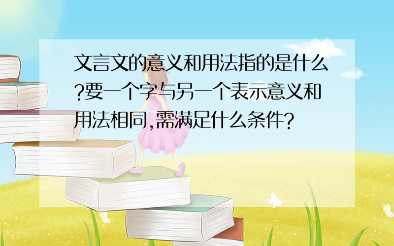 文言文的意义和用法指的是什么?要一个字与另一个表示意义和用法相同,需满足什么条件?