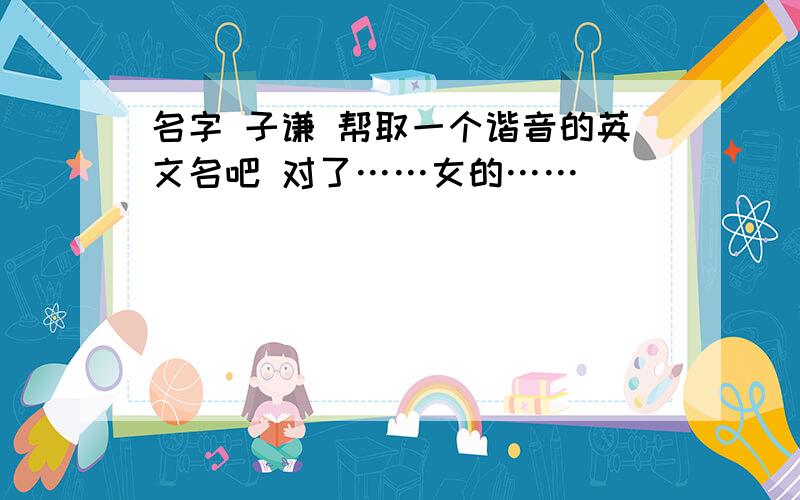 名字 子谦 帮取一个谐音的英文名吧 对了……女的……