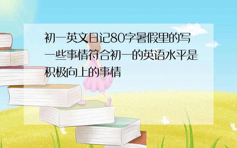 初一英文日记80字暑假里的写一些事情符合初一的英语水平是积极向上的事情