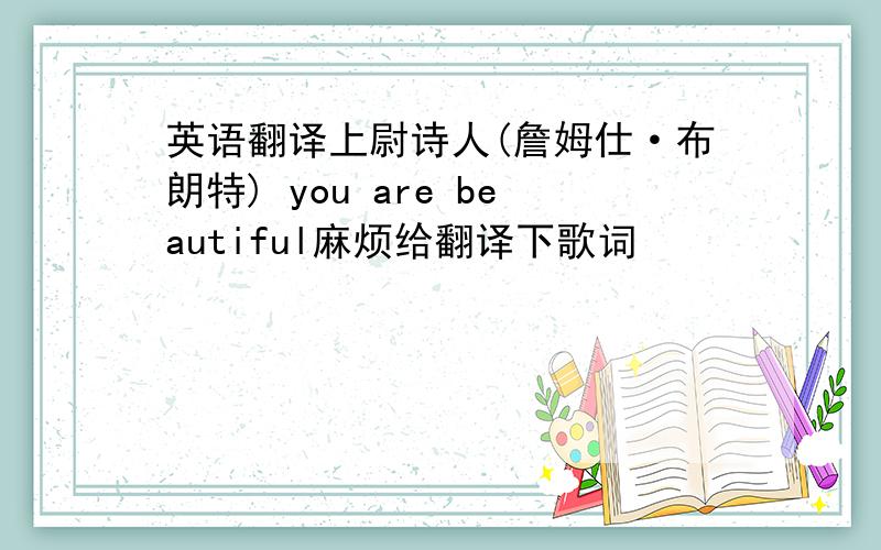 英语翻译上尉诗人(詹姆仕·布朗特) you are beautiful麻烦给翻译下歌词