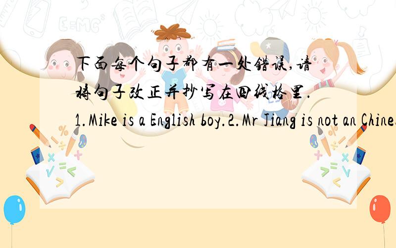 下面每个句子都有一处错误,请将句子改正并抄写在四线格里.1.Mike is a English boy.2.Mr Jiang is not an Chinese teacher3.Spell“key”,please,yes,K-E-Y.