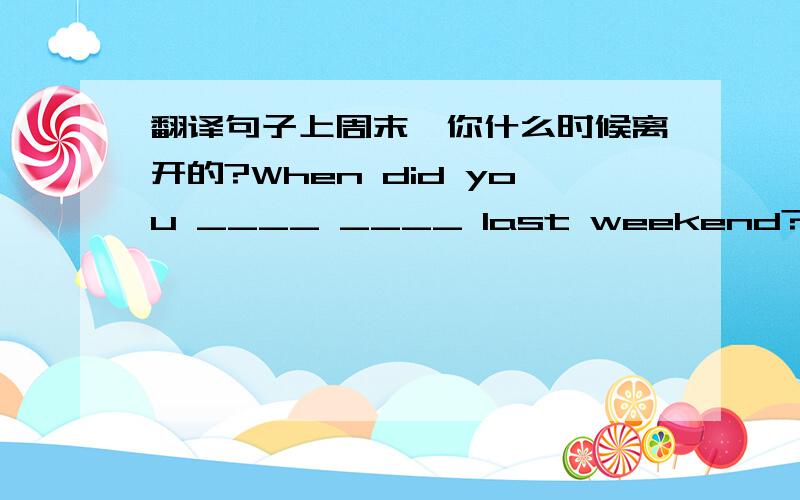 翻译句子上周末,你什么时候离开的?When did you ____ ____ last weekend?