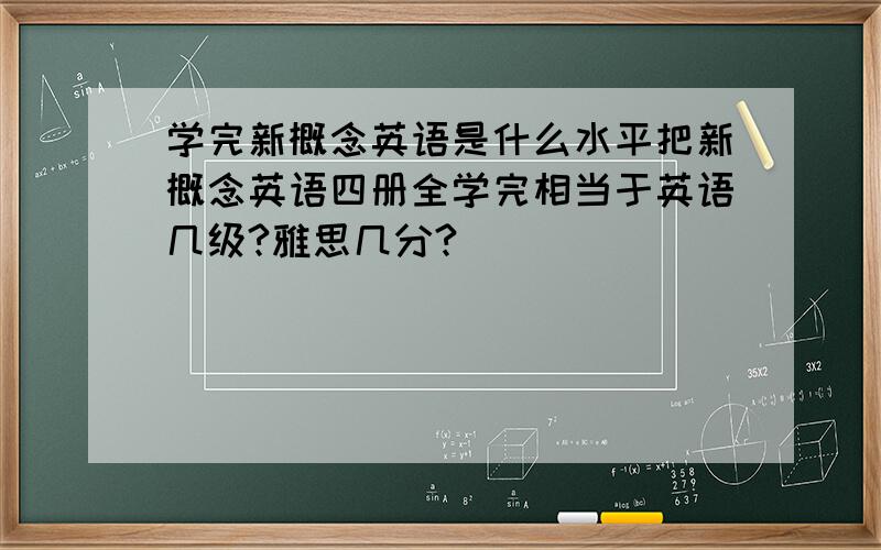 学完新概念英语是什么水平把新概念英语四册全学完相当于英语几级?雅思几分?