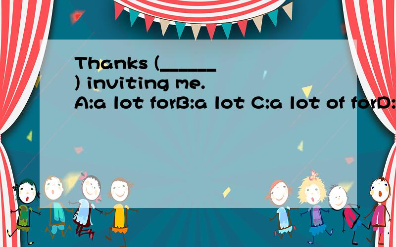 Thanks (______) inviting me.A:a lot forB:a lot C:a lot of forD:a lot of