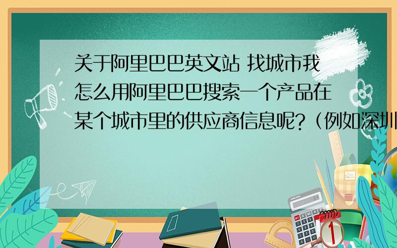 关于阿里巴巴英文站 找城市我怎么用阿里巴巴搜索一个产品在某个城市里的供应商信息呢?（例如深圳）.