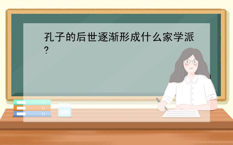 孔子的后世逐渐形成什么家学派?