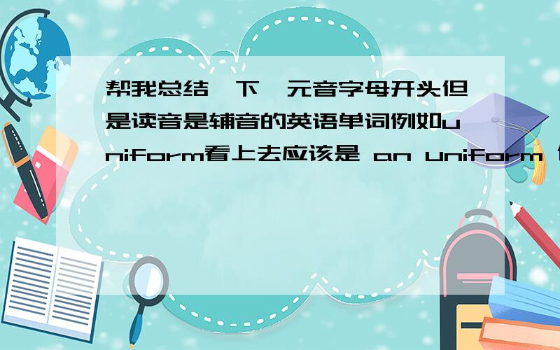 帮我总结一下,元音字母开头但是读音是辅音的英语单词例如uniform看上去应该是 an uniform 但事实是a uniform的