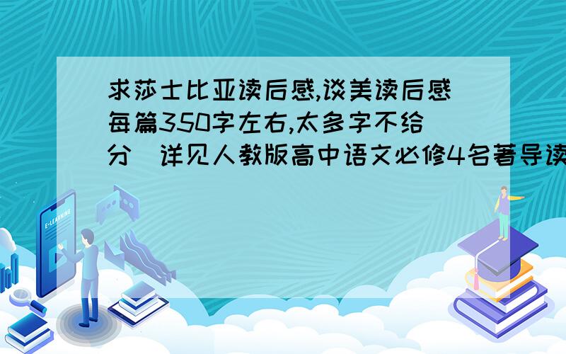 求莎士比亚读后感,谈美读后感每篇350字左右,太多字不给分(详见人教版高中语文必修4名著导读,如果有的那篇更好)