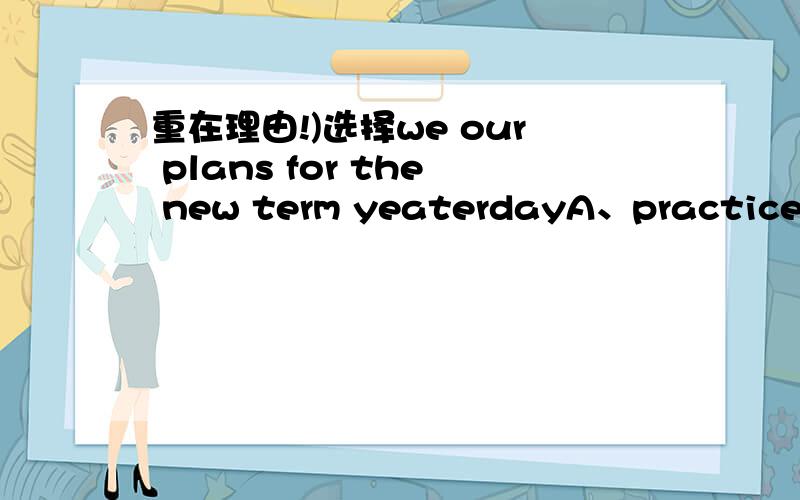 重在理由!)选择we our plans for the new term yeaterdayA、practiced B、answer C、diacussed这哈就要，马上、立刻、现在