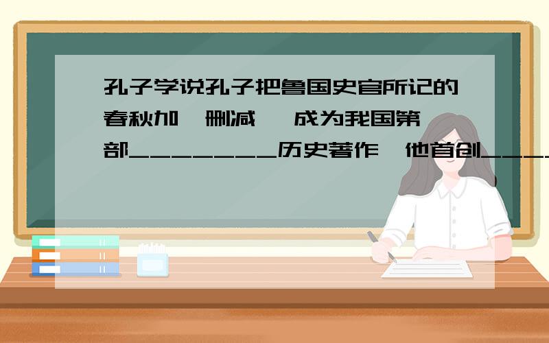 孔子学说孔子把鲁国史官所记的春秋加一删减 ,成为我国第一部_______历史著作,他首创_______讲学之风,相传弟子先后有_______人,著名的有_______人.主张（有教无类,_______）明天就要上课了~还有一