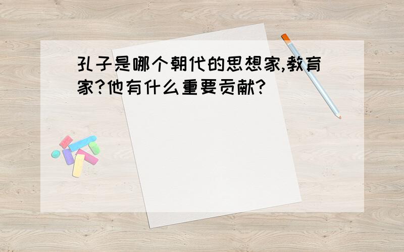 孔子是哪个朝代的思想家,教育家?他有什么重要贡献?