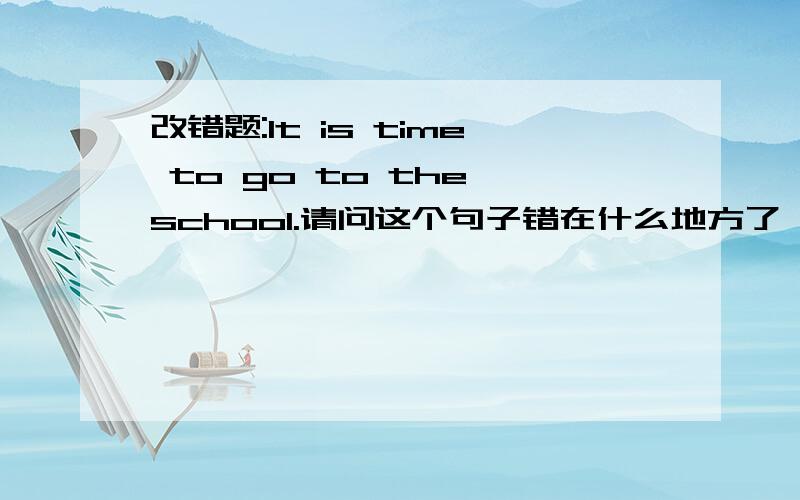 改错题:It is time to go to the school.请问这个句子错在什么地方了 ,这个the用的语法能给我说说吗，为什么有些句型中有the，小学三年级的书上有这些句子：1)let's go to the park.2）let's go to the zoo.3)Sh