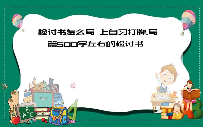 检讨书怎么写 上自习打牌.写一篇500字左右的检讨书