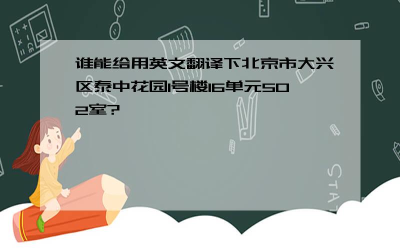 谁能给用英文翻译下北京市大兴区泰中花园1号楼16单元502室?