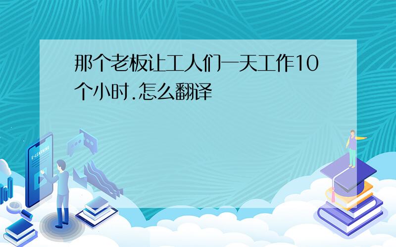 那个老板让工人们一天工作10个小时.怎么翻译