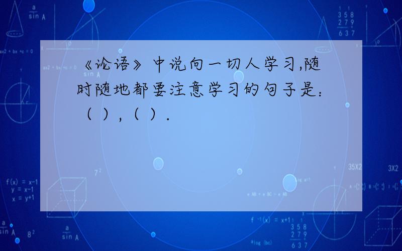 《论语》中说向一切人学习,随时随地都要注意学习的句子是：（ ）,（ ）.