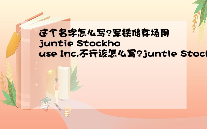 这个名字怎么写?军铁储存场用juntie Stockhouse Inc.不行该怎么写?juntie Stocksite Inc.这样写呢?是不是 该写成juntie Stockground Inc.