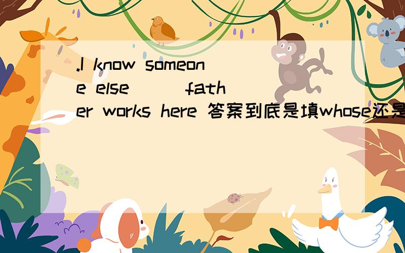 .I know someone else（ ) father works here 答案到底是填whose还是who呢.我奇怪的是先行词是someone、someboby 之类的后面不是只能who么