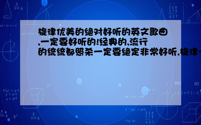 旋律优美的绝对好听的英文歌曲,一定要好听的!经典的,流行的统统都照杀一定要绝定非常好听,旋律一一定定要要好好听听