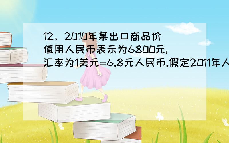 12、2010年某出口商品价值用人民币表示为6800元,汇率为1美元=6.8元人民币.假定2011年人民币对美元升值5%,该行业劳动生产率提高5%,若其他条件不变,该出口商品以美元标价应为A、1000美元 B、 1102