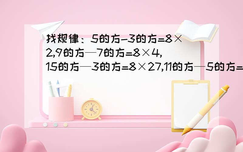 找规律：5的方-3的方=8×2,9的方—7的方=8×4,15的方—3的方=8×27,11的方—5的方=8×12,15的方-7的方=8乘22再写2个有上述规律的算是文字反映规律证明这个规律准确性