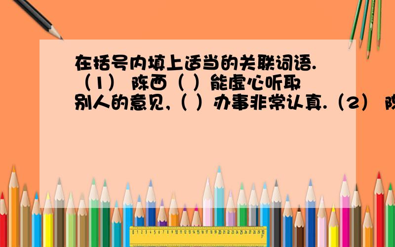 在括号内填上适当的关联词语.（1） 陈西（ ）能虚心听取别人的意见,（ ）办事非常认真.（2） 陈小朋（ ）何时何地（ ）能虚心听取别人的意见.