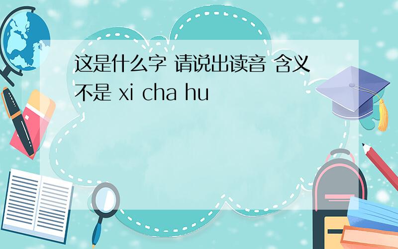 这是什么字 请说出读音 含义不是 xi cha hu