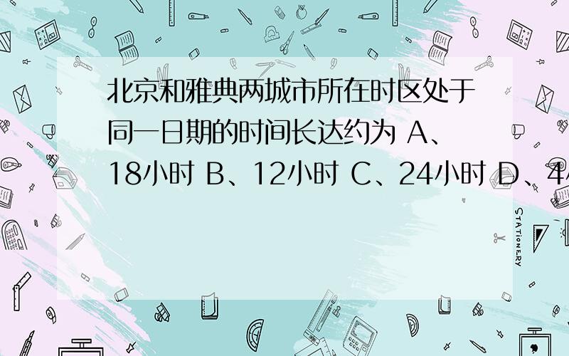 北京和雅典两城市所在时区处于同一日期的时间长达约为 A、18小时 B、12小时 C、24小时 D、4小时求赐教.（最好说明解题依据）急用!