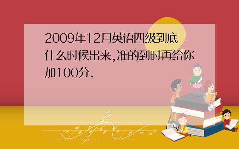 2009年12月英语四级到底什么时候出来,准的到时再给你加100分.