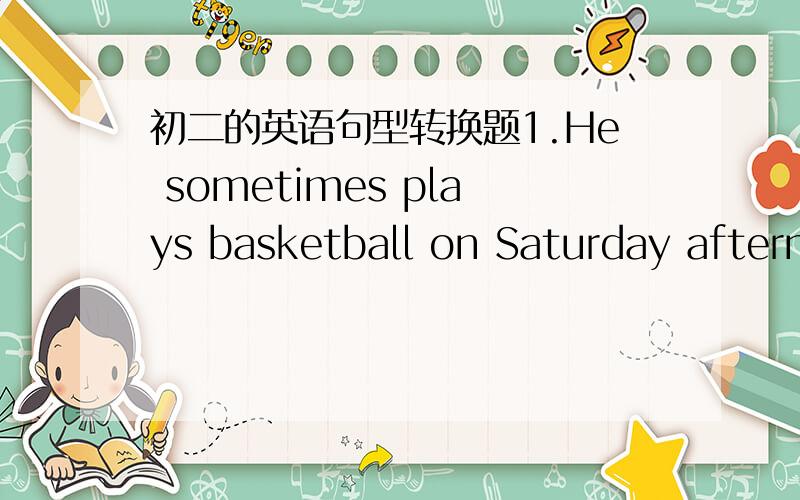 初二的英语句型转换题1.He sometimes plays basketball on Saturday afternoon.(改为一般疑问句）2.Who will look after your baby?（改为同义句）