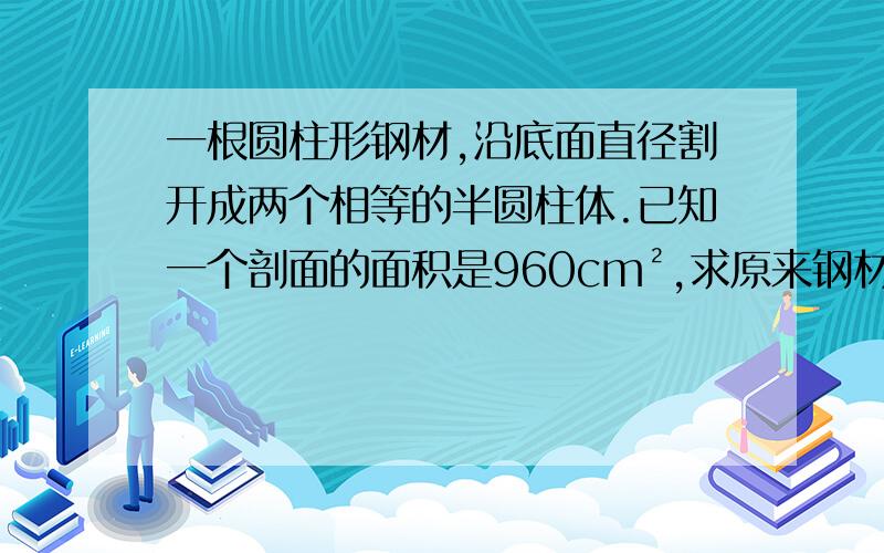 一根圆柱形钢材,沿底面直径割开成两个相等的半圆柱体.已知一个剖面的面积是960cm²,求原来钢材的侧面积.谢