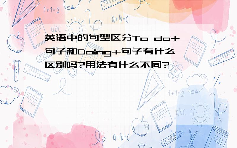 英语中的句型区分To do+句子和Doing+句子有什么区别吗?用法有什么不同?