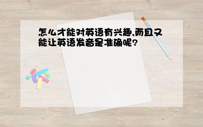 怎么才能对英语有兴趣,而且又能让英语发音是准确呢?