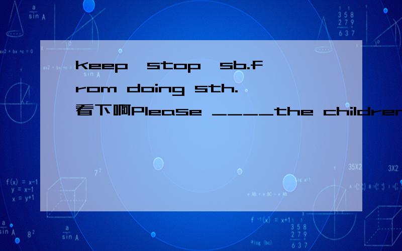 keep,stop,sb.from doing sth.看下啊Please ____the children from swimming in the lake.A.stop B.keep 我觉得两个都可以啊》