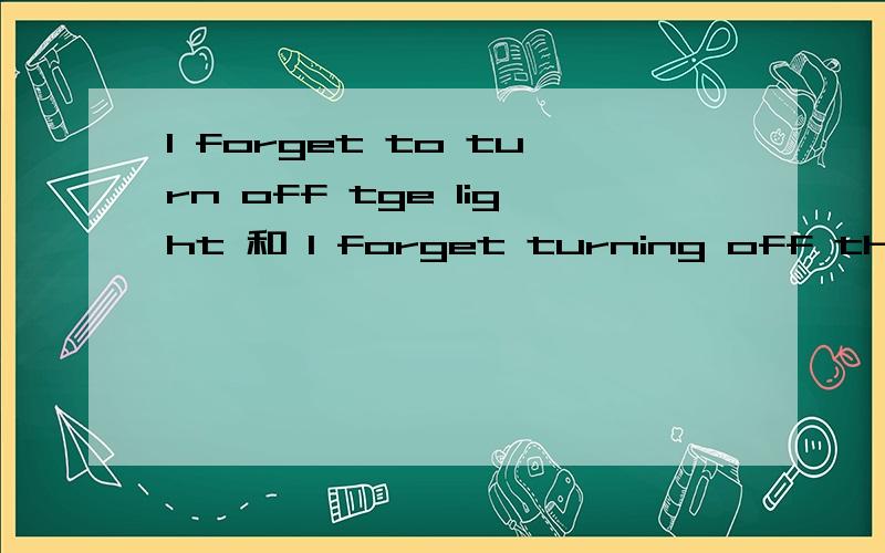 I forget to turn off tge light 和 I forget turning off the light 的汉语意思