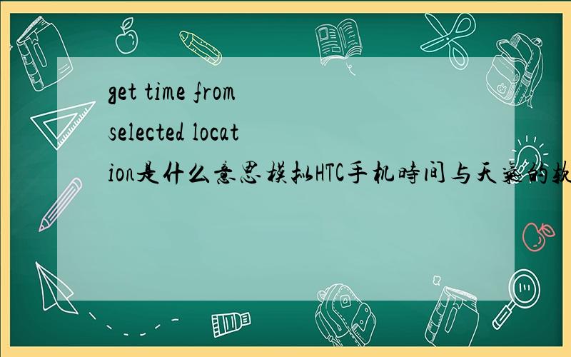 get time from selected location是什么意思模拟HTC手机时间与天气的软件里的