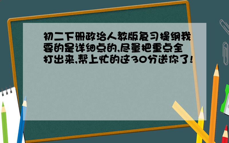 初二下册政治人教版复习提纲我要的是详细点的,尽量把重点全打出来,帮上忙的这30分送你了!