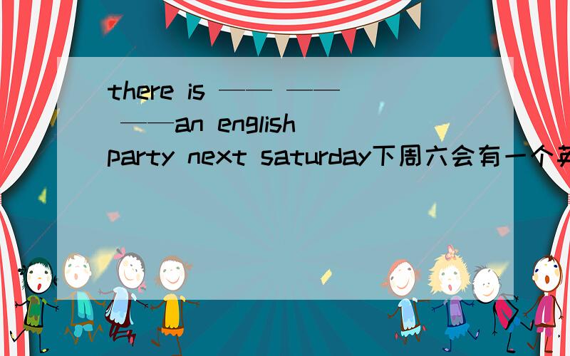 there is —— —— ——an english party next saturday下周六会有一个英文晚会的翻译