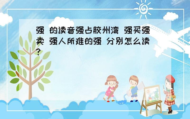 强 的读音强占胶州湾 强买强卖 强人所难的强 分别怎么读?