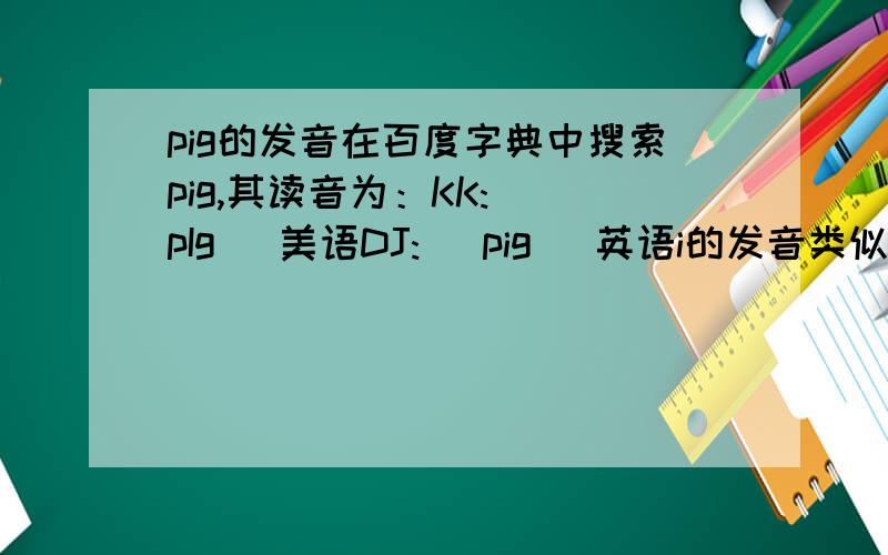 pig的发音在百度字典中搜索pig,其读音为：KK: [pIg] 美语DJ: [pig] 英语i的发音类似于“衣（短）”, 那么,“I”这个音标怎么发音?以前怎么没见过啊?