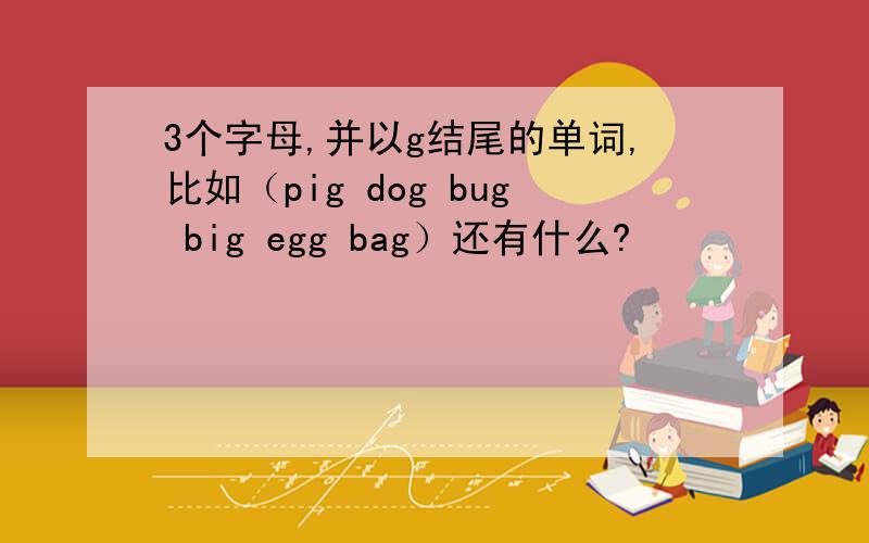 3个字母,并以g结尾的单词,比如（pig dog bug big egg bag）还有什么?