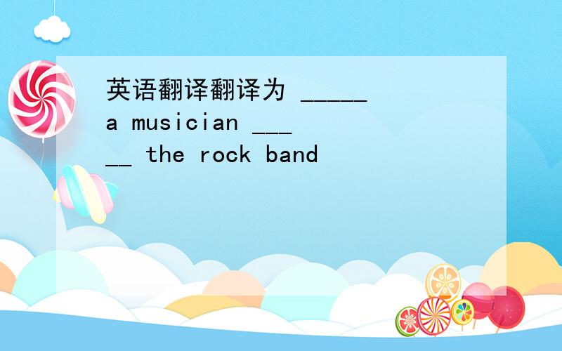 英语翻译翻译为 _____ a musician _____ the rock band