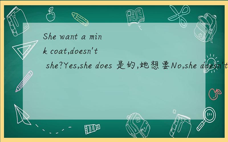 She want a mink coat,doesn't she?Yes,she does 是的,她想要No,she doesn't 不,她不想要这样理解是对的吗?