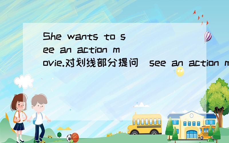 She wants to see an action movie.对划线部分提问(see an action movie)