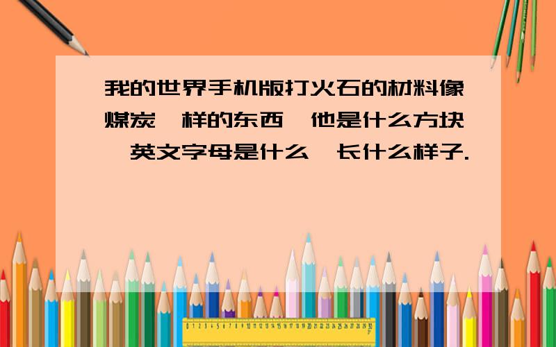 我的世界手机版打火石的材料像煤炭一样的东西,他是什么方块,英文字母是什么,长什么样子.