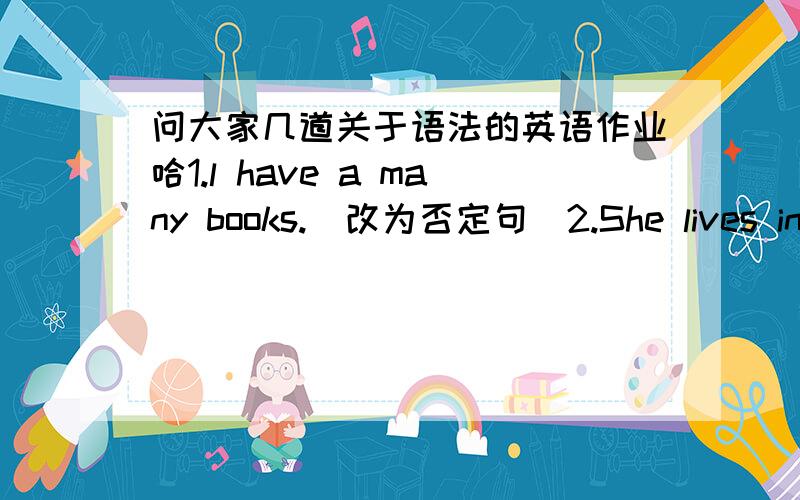 问大家几道关于语法的英语作业哈1.l have a many books.（改为否定句）2.She lives in a small town near New York?（改为否定句）3.l watch TV every day.（改为一般疑问句）4.David has got a goal.（改为一般疑问句