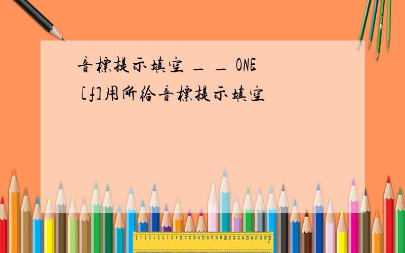 音标提示填空 _ _ ONE [f]用所给音标提示填空