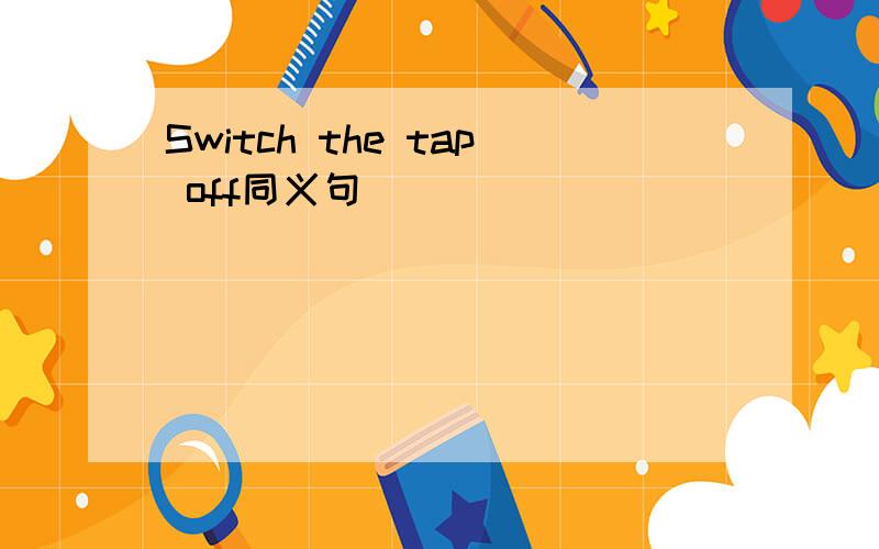 Switch the tap off同义句