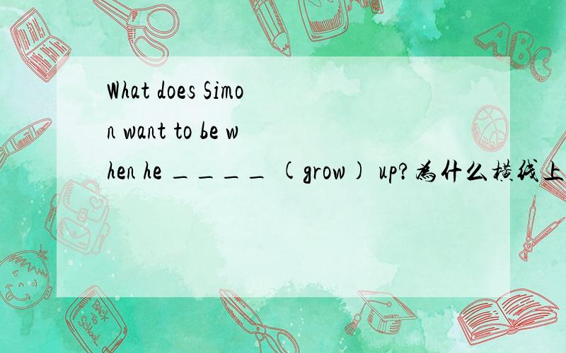 What does Simon want to be when he ____ (grow) up?为什么横线上填 grows ,不填 grow?句子的前面不是有does吗?